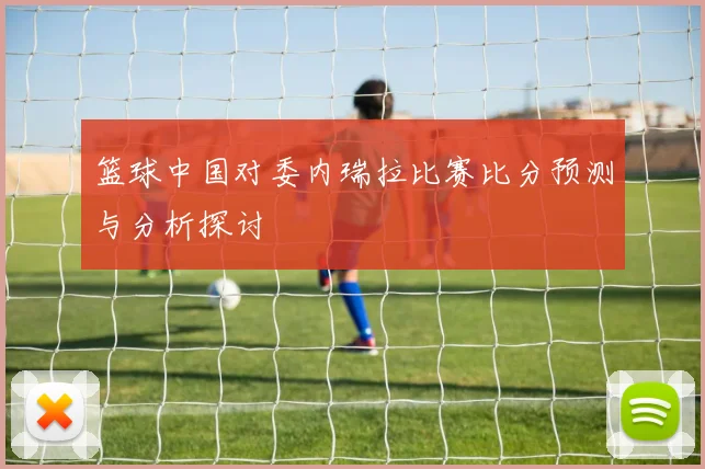 篮球中国对委内瑞拉比赛比分预测与分析探讨
