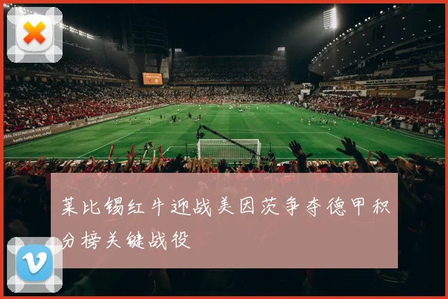 莱比锡红牛迎战美因茨争夺德甲积分榜关键战役