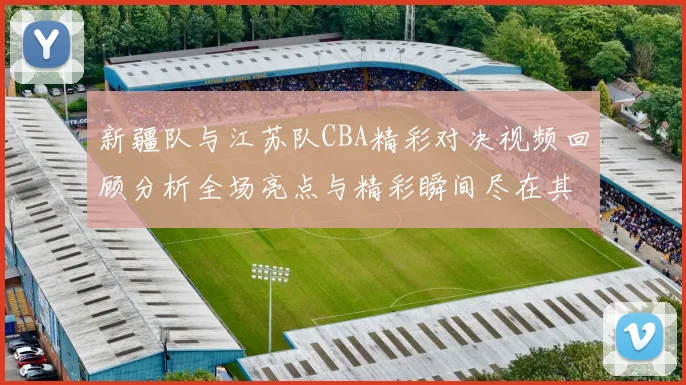 新疆队与江苏队CBA精彩对决视频回顾分析全场亮点与精彩瞬间尽在其中