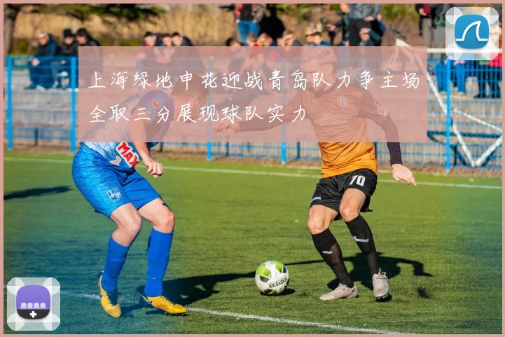 上海绿地申花迎战青岛队力争主场全取三分展现球队实力