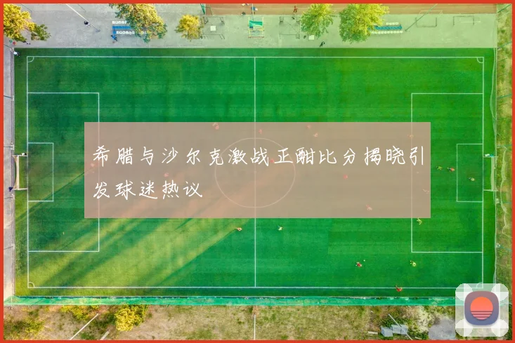 希腊与沙尔克激战正酣比分揭晓引发球迷热议