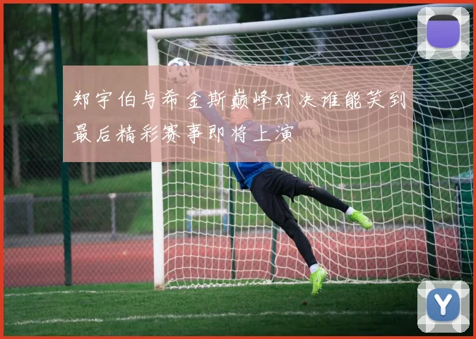 郑宇伯与希金斯巅峰对决谁能笑到最后精彩赛事即将上演