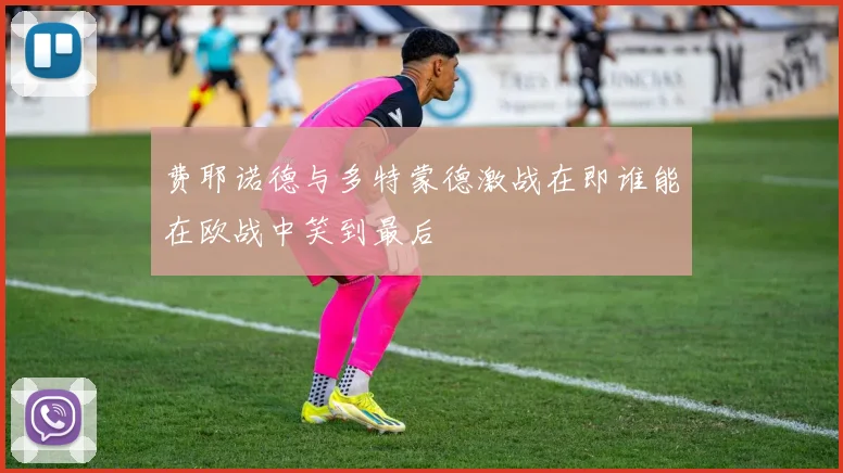 费耶诺德与多特蒙德激战在即谁能在欧战中笑到最后