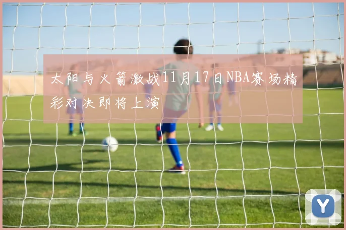 太阳与火箭激战11月17日NBA赛场精彩对决即将上演