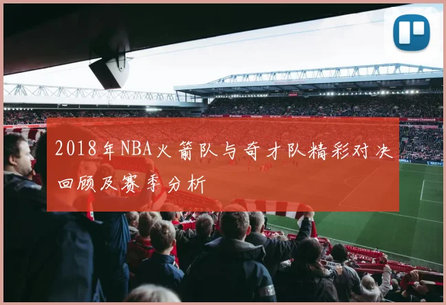 2018年NBA火箭队与奇才队精彩对决回顾及赛季分析