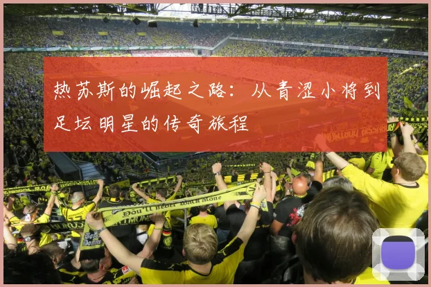 热苏斯的崛起之路：从青涩小将到足坛明星的传奇旅程