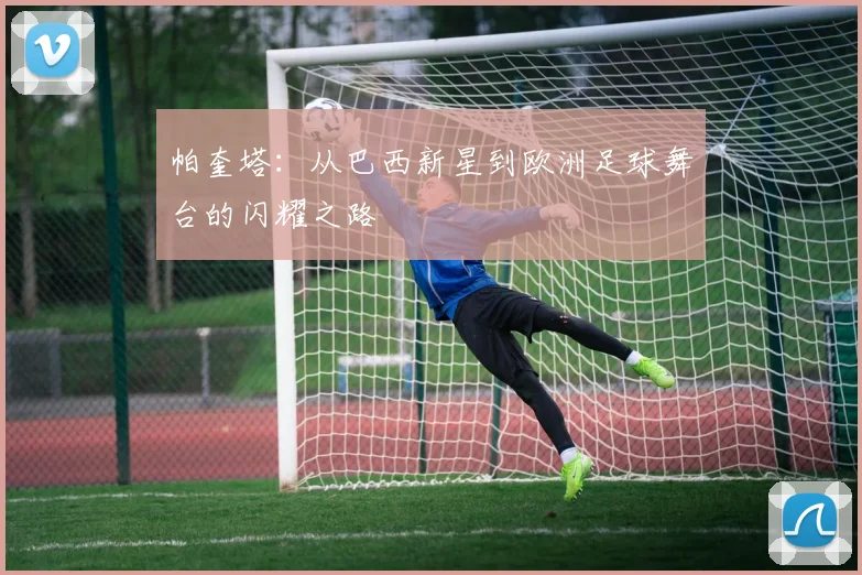 帕奎塔：从巴西新星到欧洲足球舞台的闪耀之路