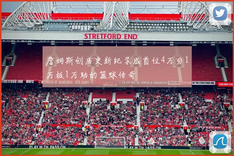 詹姆斯创历史新纪录成首位4万分1万板1万助的篮球传奇