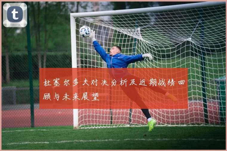 杜塞尔多夫对决分析及近期战绩回顾与未来展望