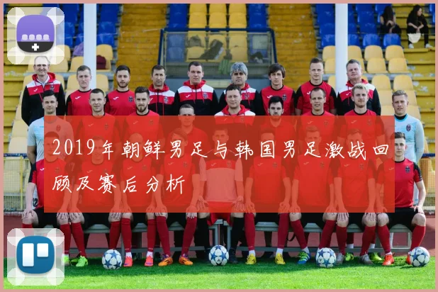 2019年朝鲜男足与韩国男足激战回顾及赛后分析