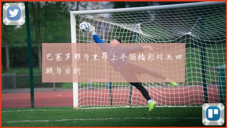 巴塞罗那与里昂上半场精彩对决回顾与分析