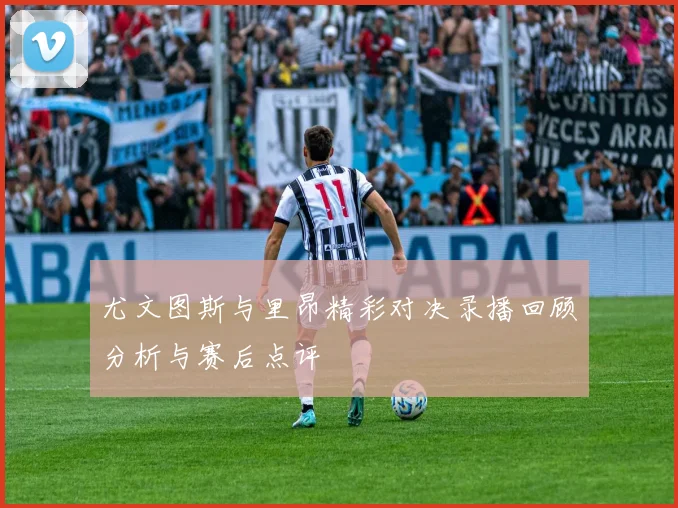 尤文图斯与里昂精彩对决录播回顾分析与赛后点评