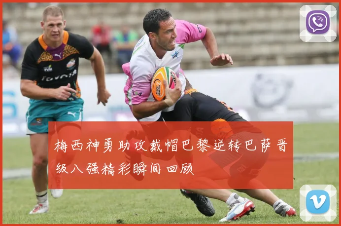 梅西神勇助攻戴帽巴黎逆转巴萨晋级八强精彩瞬间回顾